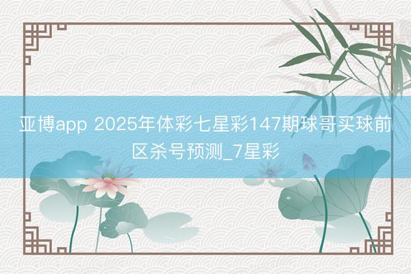 亚博app 2025年体彩七星彩147期球哥买球前区杀号预测_7星彩