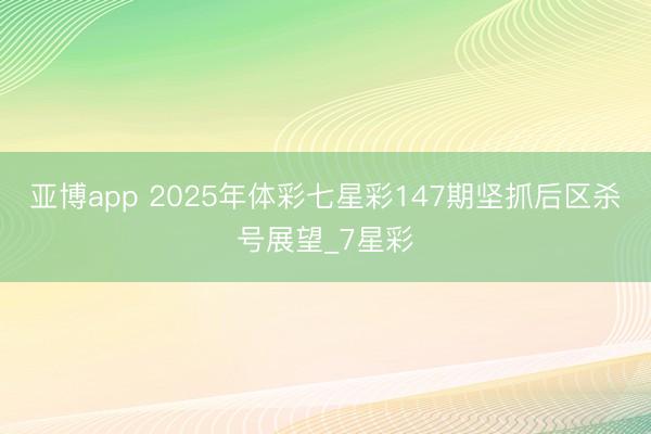 亚博app 2025年体彩七星彩147期坚抓后区杀号展望_7星彩