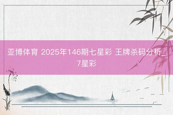 亚博体育 2025年146期七星彩 王牌杀码分析_7星彩