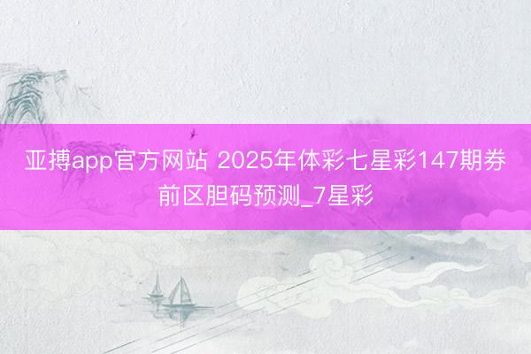 亚搏app官方网站 2025年体彩七星彩147期券前区胆码预测_7星彩