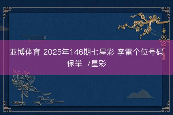 亚博体育 2025年146期七星彩 李雷个位号码保举_7星彩