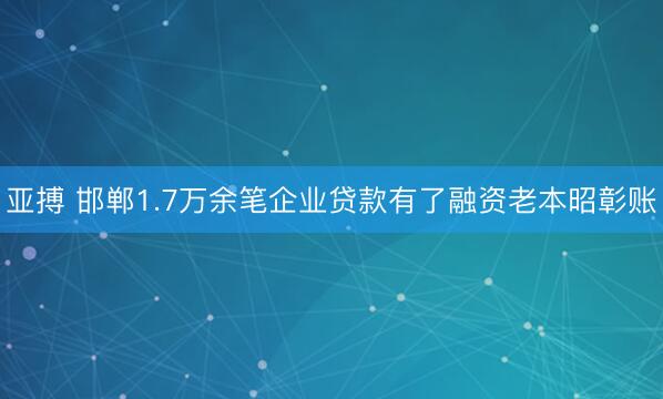 亚搏 邯郸1.7万余笔企业贷款有了融资老本昭彰账