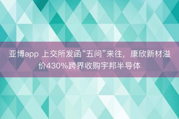 亚博app 上交所发函“五问”来往，康欣新材溢价430%跨界收购宇邦半导体