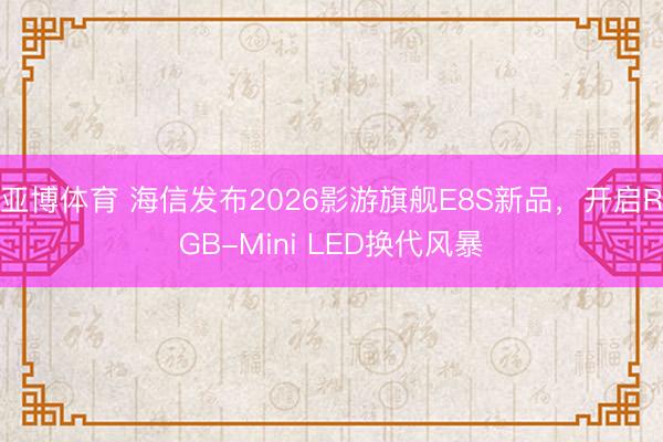 亚博体育 海信发布2026影游旗舰E8S新品,开启RGB-Mini LED换代风暴