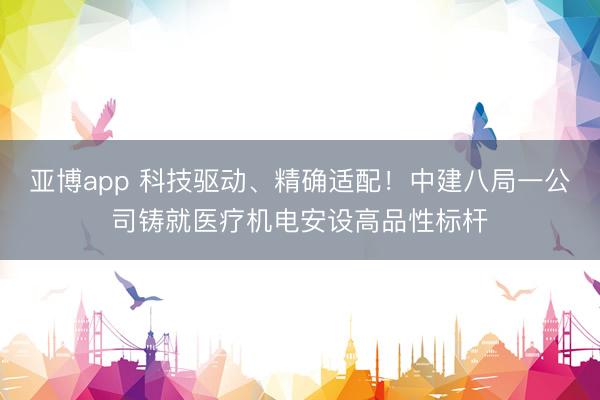 亚博app 科技驱动、精确适配！中建八局一公司铸就医疗机电安设高品性标杆