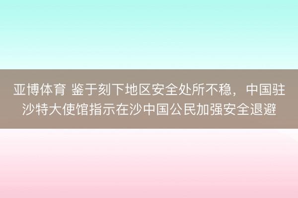 亚博体育 鉴于刻下地区安全处所不稳，中国驻沙特大使馆指示在沙中国公民加强安全退避