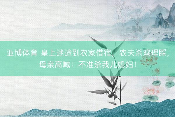 亚博体育 皇上迷途到农家借宿，农夫杀鸡理睬，母亲高喊：不准杀我儿媳妇！