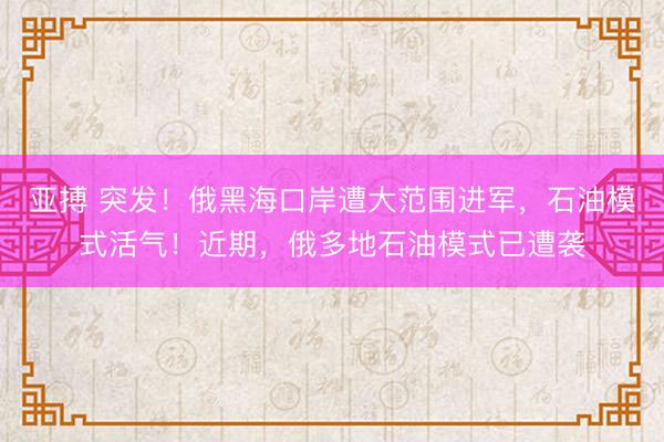 亚搏 突发！俄黑海口岸遭大范围进军，石油模式活气！近期，俄多地石油模式已遭袭