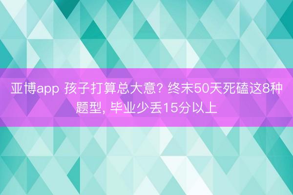亚博app 孩子打算总大意? 终末50天死磕这8种题型， 毕业少丢15分以上