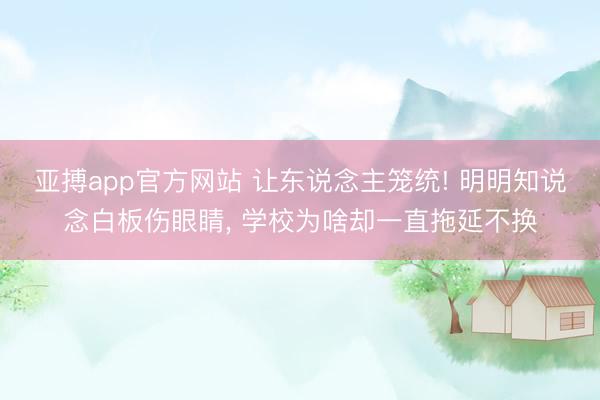 亚搏app官方网站 让东说念主笼统! 明明知说念白板伤眼睛， 学校为啥却一直拖延不换