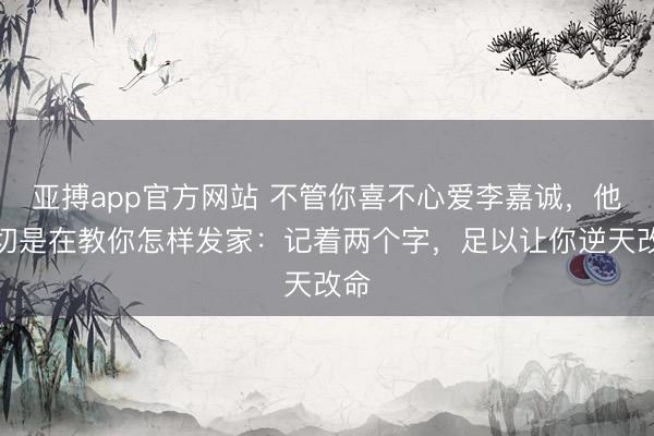 亚搏app官方网站 不管你喜不心爱李嘉诚，他确切是在教你怎样发家：记着两个字，足以让你逆天改命