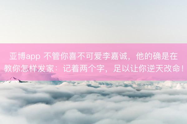 亚博app 不管你喜不可爱李嘉诚，他的确是在教你怎样发家：记着两个字，足以让你逆天改命！