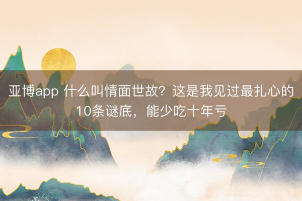 亚博app 什么叫情面世故？这是我见过最扎心的10条谜底，能少吃十年亏