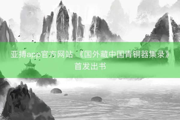 亚搏app官方网站 《国外藏中国青铜器集录》首发出书
