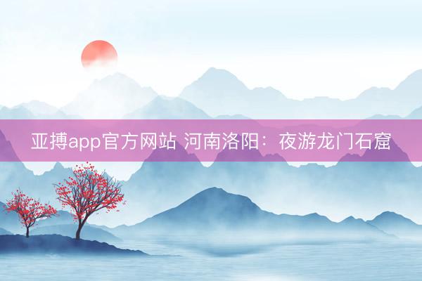 亚搏app官方网站 河南洛阳：夜游龙门石窟
