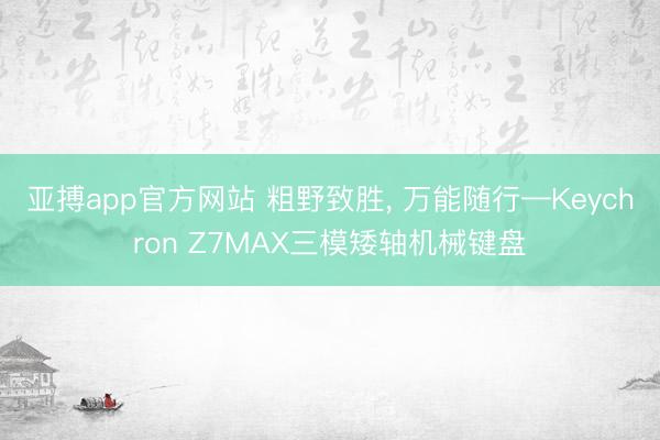 亚搏app官方网站 粗野致胜， 万能随行—Keychron Z7MAX三模矮轴机械键盘