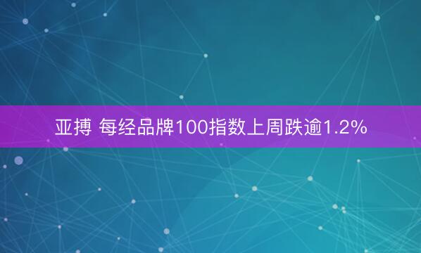 亚搏 每经品牌100指数上周跌逾1.2%