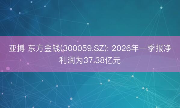 亚搏 东方金钱(300059.SZ): 2026年一季报净利润为37.38亿元
