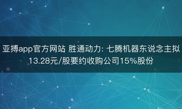 亚搏app官方网站 胜通动力: 七腾机器东说念主拟13.28元/股要约收购公司15%股份