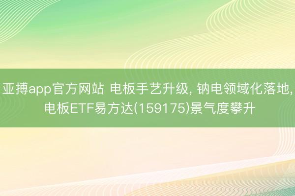 亚搏app官方网站 电板手艺升级， 钠电领域化落地， 电板ETF易方达(159175)景气度攀升