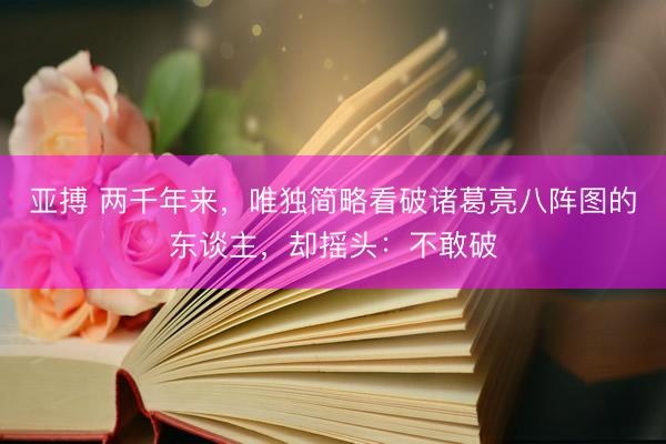 亚搏 两千年来，唯独简略看破诸葛亮八阵图的东谈主，却摇头：不敢破