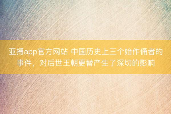 亚搏app官方网站 中国历史上三个始作俑者的事件，对后世王朝更替产生了深切的影响