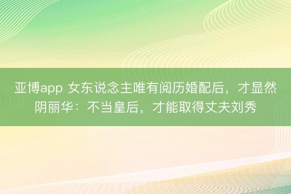 亚博app 女东说念主唯有阅历婚配后，才显然阴丽华：不当皇后，才能取得丈夫刘秀