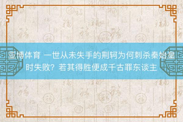 亚博体育 一世从未失手的荆轲为何刺杀秦始皇时失败？若其得胜便成千古罪东谈主
