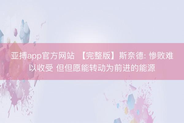 亚搏app官方网站 【完整版】斯奈德: 惨败难以收受 但但愿能转动为前进的能源
