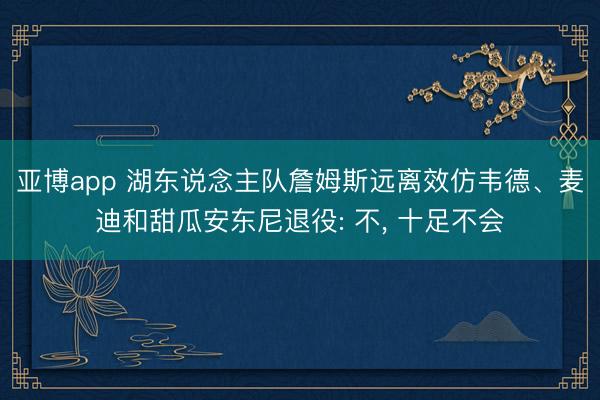 亚博app 湖东说念主队詹姆斯远离效仿韦德、麦迪和甜瓜安东尼退役: 不， 十足不会