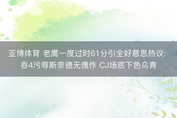 亚博体育 老鹰一度过时61分引全好意思热议: 吞4污辱斯奈德无傀怍 CJ场底下色乌青