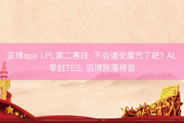 亚博app LPL第二赛段: 不会遭受魔咒了吧? AL零封TES， 滔博跌落榜首