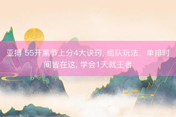 亚搏 55开黑节上分4大诀窍， 组队玩法、单排时间皆在这， 学会1天就王者