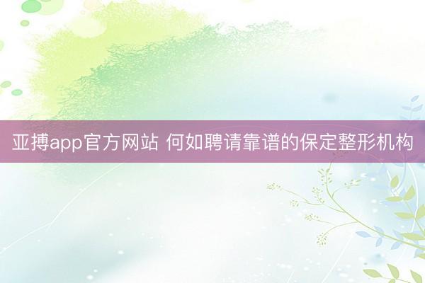 亚搏app官方网站 何如聘请靠谱的保定整形机构