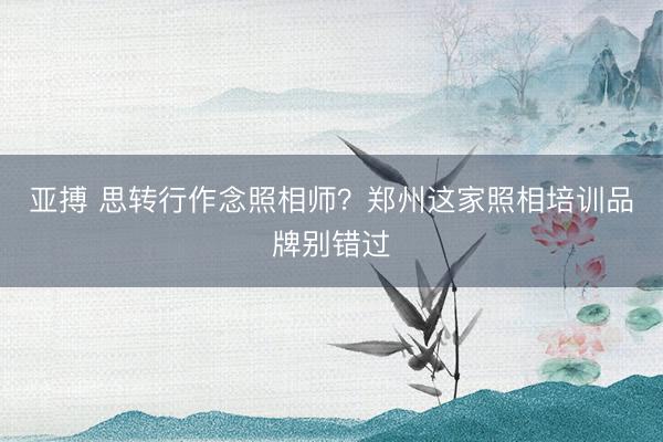 亚搏 思转行作念照相师？郑州这家照相培训品牌别错过