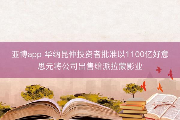 亚博app 华纳昆仲投资者批准以1100亿好意思元将公司出售给派拉蒙影业