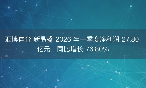 亚博体育 新易盛 2026 年一季度净利润 27.80 亿元，同比增长 76.80%