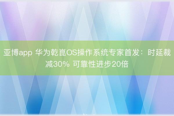 亚博app 华为乾崑OS操作系统专家首发：时延裁减30% 可靠性进步20倍
