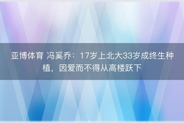 亚博体育 冯奚乔：17岁上北大33岁成终生种植，因爱而不得从高楼跃下