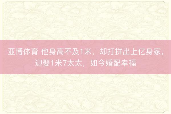 亚博体育 他身高不及1米，却打拼出上亿身家，迎娶1米7太太，如今婚配幸福