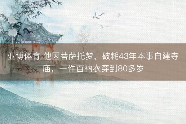亚博体育 他因菩萨托梦，破耗43年本事自建寺庙，一件百衲衣穿到80多岁