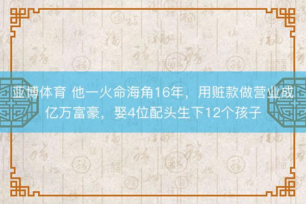 亚博体育 他一火命海角16年，用赃款做营业成亿万富豪，娶4位配头生下12个孩子