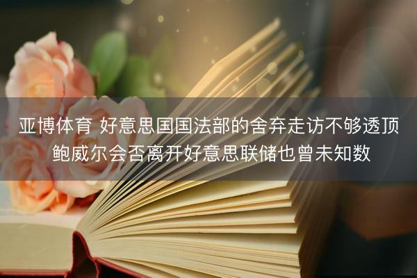 亚博体育 好意思国国法部的舍弃走访不够透顶 鲍威尔会否离开好意思联储也曾未知数