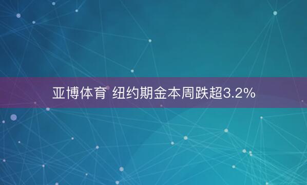 亚博体育 纽约期金本周跌超3.2%