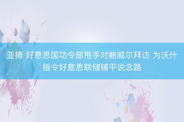 亚搏 好意思国功令部甩手对鲍威尔拜访 为沃什指令好意思联储铺平说念路