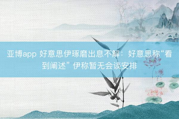 亚博app 好意思伊琢磨出息不解：好意思称“看到阐述” 伊称暂无会谈安排