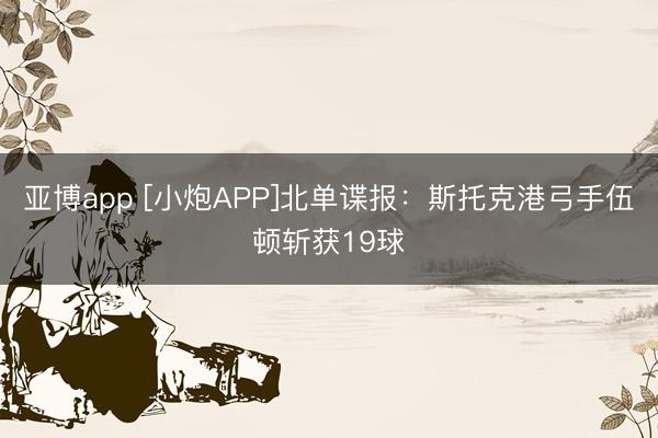 亚博app [小炮APP]北单谍报：斯托克港弓手伍顿斩获19球