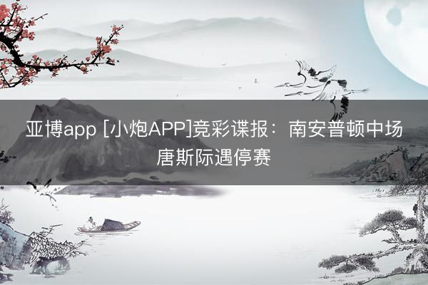 亚博app [小炮APP]竞彩谍报：南安普顿中场唐斯际遇停赛