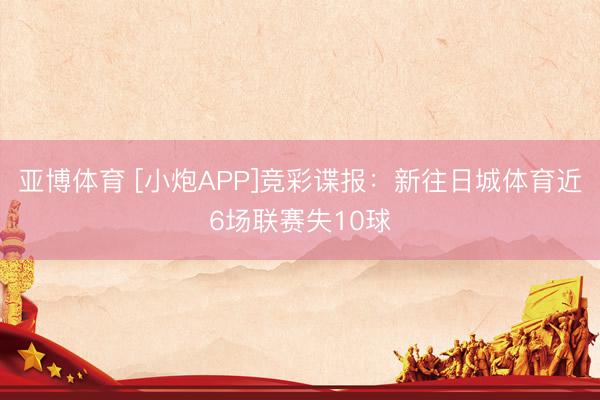 亚博体育 [小炮APP]竞彩谍报：新往日城体育近6场联赛失10球