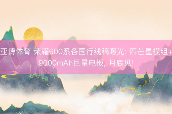 亚博体育 荣耀600系各国行线稿曝光: 四芒星模组+9000mAh巨量电板， 月底见!